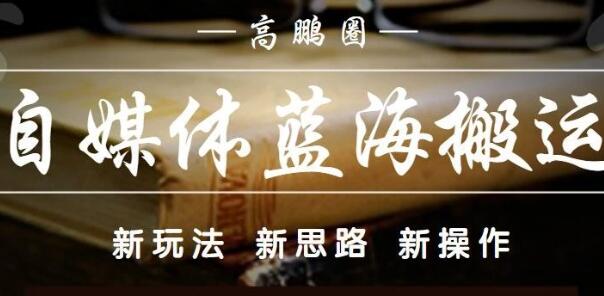 高鹏圈：自媒体蓝海搬运项目