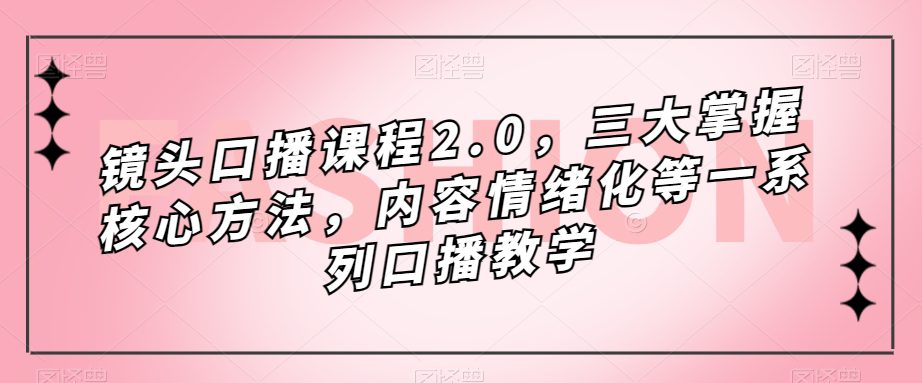 （7374期）镜头-口播课程2.0，三大掌握核心方法，内容情绪化等一系列口播教学